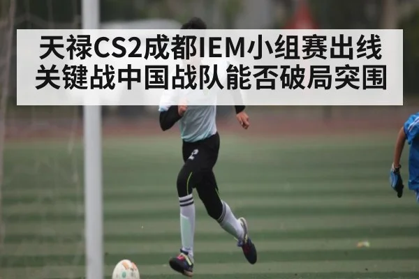 天禄CS2成都IEM小组赛出线关键战中国战队能否破局突围